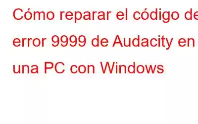 Cómo reparar el código de error 9999 de Audacity en una PC con Windows