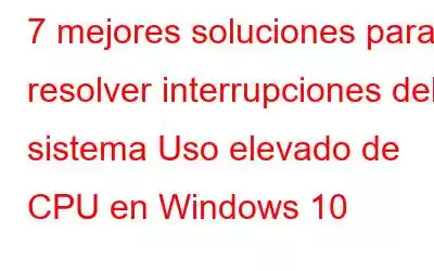 7 mejores soluciones para resolver interrupciones del sistema Uso elevado de CPU en Windows 10