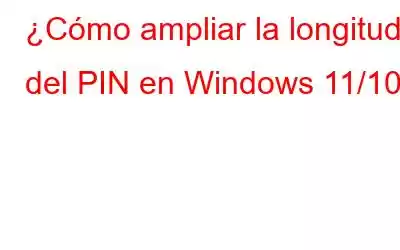 ¿Cómo ampliar la longitud del PIN en Windows 11/10?