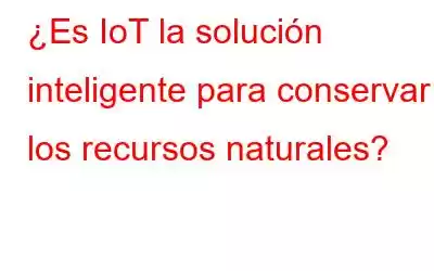 ¿Es IoT la solución inteligente para conservar los recursos naturales?