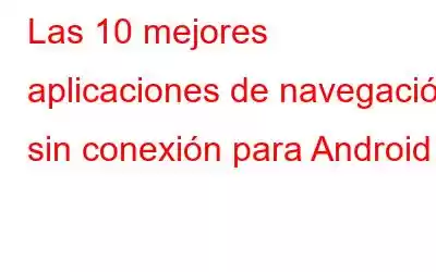 Las 10 mejores aplicaciones de navegación sin conexión para Android