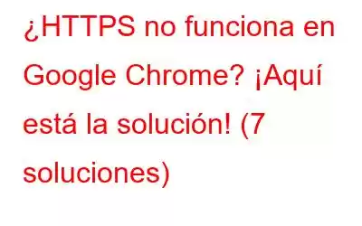 ¿HTTPS no funciona en Google Chrome? ¡Aquí está la solución! (7 soluciones)