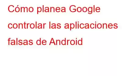 Cómo planea Google controlar las aplicaciones falsas de Android