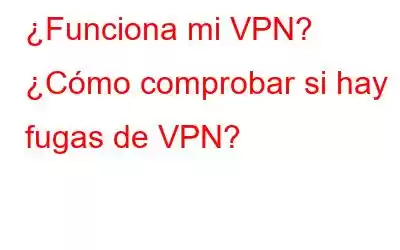 ¿Funciona mi VPN? ¿Cómo comprobar si hay fugas de VPN?