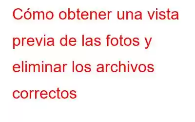 Cómo obtener una vista previa de las fotos y eliminar los archivos correctos