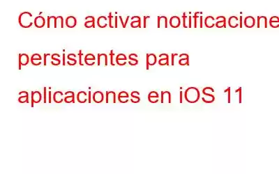 Cómo activar notificaciones persistentes para aplicaciones en iOS 11