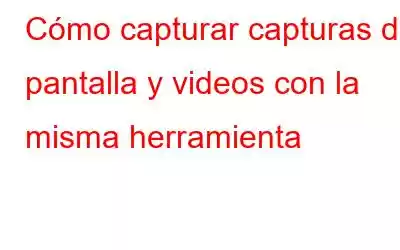 Cómo capturar capturas de pantalla y videos con la misma herramienta