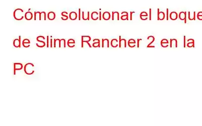 Cómo solucionar el bloqueo de Slime Rancher 2 en la PC