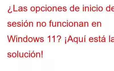 ¿Las opciones de inicio de sesión no funcionan en Windows 11? ¡Aquí está la solución!