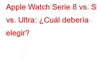 Apple Watch Serie 8 vs. SE vs. Ultra: ¿Cuál debería elegir?