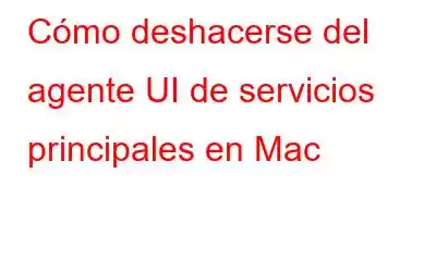 Cómo deshacerse del agente UI de servicios principales en Mac