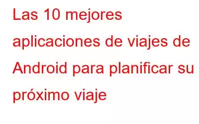 Las 10 mejores aplicaciones de viajes de Android para planificar su próximo viaje