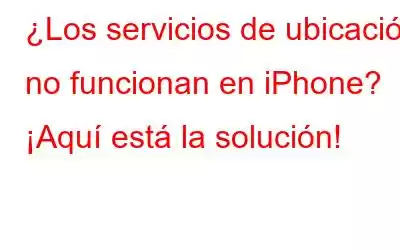 ¿Los servicios de ubicación no funcionan en iPhone? ¡Aquí está la solución!