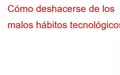 Cómo deshacerse de los malos hábitos tecnológicos