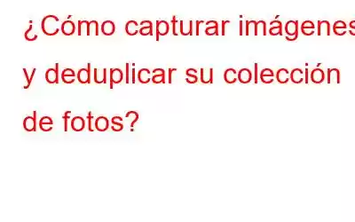 ¿Cómo capturar imágenes y deduplicar su colección de fotos?