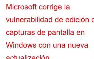 Microsoft corrige la vulnerabilidad de edición de capturas de pantalla en Windows con una nueva actualización