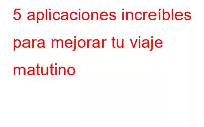 5 aplicaciones increíbles para mejorar tu viaje matutino