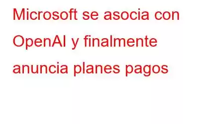 Microsoft se asocia con OpenAI y finalmente anuncia planes pagos