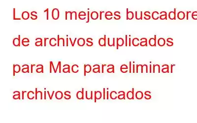 Los 10 mejores buscadores de archivos duplicados para Mac para eliminar archivos duplicados