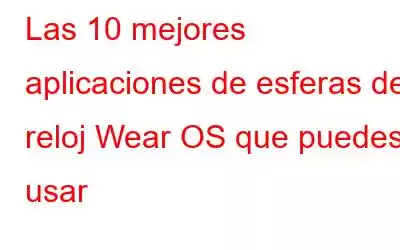 Las 10 mejores aplicaciones de esferas de reloj Wear OS que puedes usar