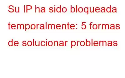 Su IP ha sido bloqueada temporalmente: 5 formas de solucionar problemas