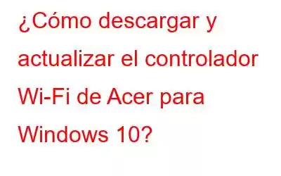 ¿Cómo descargar y actualizar el controlador Wi-Fi de Acer para Windows 10?