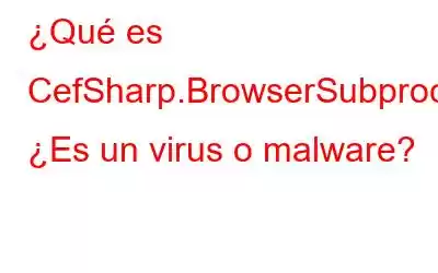 ¿Qué es CefSharp.BrowserSubprocess.exe? ¿Es un virus o malware?