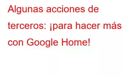 Algunas acciones de terceros: ¡para hacer más con Google Home!