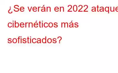 ¿Se verán en 2022 ataques cibernéticos más sofisticados?