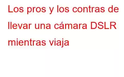 Los pros y los contras de llevar una cámara DSLR mientras viaja