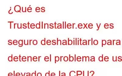 ¿Qué es TrustedInstaller.exe y es seguro deshabilitarlo para detener el problema de uso elevado de la CPU?