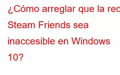 ¿Cómo arreglar que la red Steam Friends sea inaccesible en Windows 10?