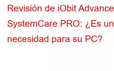 Revisión de iObit Advanced SystemCare PRO: ¿Es una necesidad para su PC?