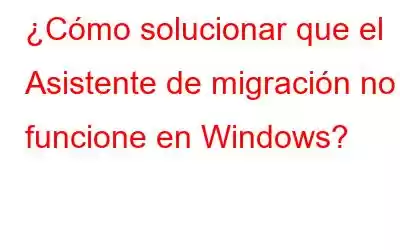 ¿Cómo solucionar que el Asistente de migración no funcione en Windows?