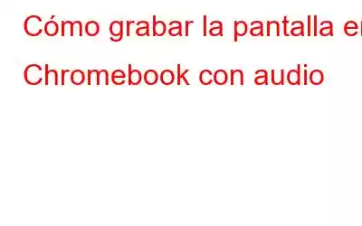 Cómo grabar la pantalla en Chromebook con audio