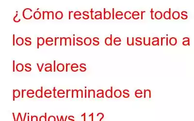 ¿Cómo restablecer todos los permisos de usuario a los valores predeterminados en Windows 11?