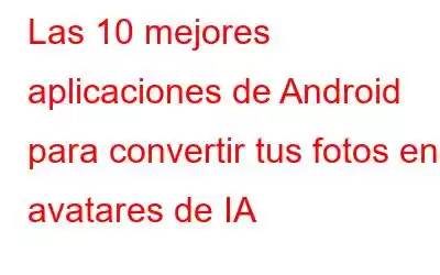 Las 10 mejores aplicaciones de Android para convertir tus fotos en avatares de IA