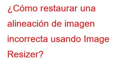 ¿Cómo restaurar una alineación de imagen incorrecta usando Image Resizer?