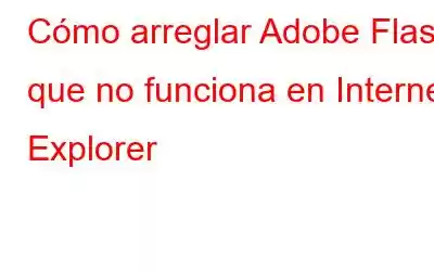 Cómo arreglar Adobe Flash que no funciona en Internet Explorer