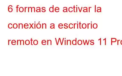 6 formas de activar la conexión a escritorio remoto en Windows 11 Pro