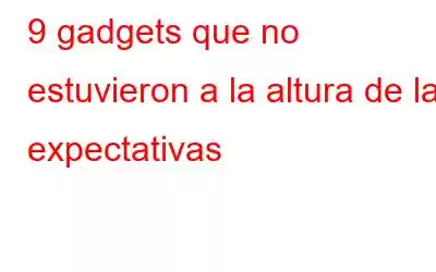 9 gadgets que no estuvieron a la altura de las expectativas