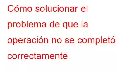 Cómo solucionar el problema de que la operación no se completó correctamente