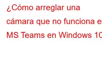 ¿Cómo arreglar una cámara que no funciona en MS Teams en Windows 10?