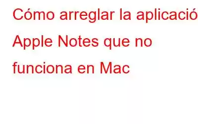 Cómo arreglar la aplicación Apple Notes que no funciona en Mac