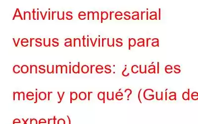 Antivirus empresarial versus antivirus para consumidores: ¿cuál es mejor y por qué? (Guía del experto)