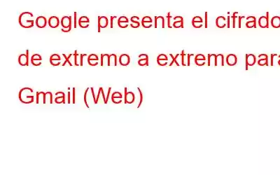 Google presenta el cifrado de extremo a extremo para Gmail (Web)