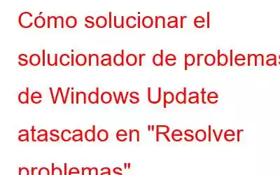 Cómo solucionar el solucionador de problemas de Windows Update atascado en 