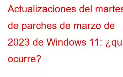 Actualizaciones del martes de parches de marzo de 2023 de Windows 11: ¿qué ocurre?