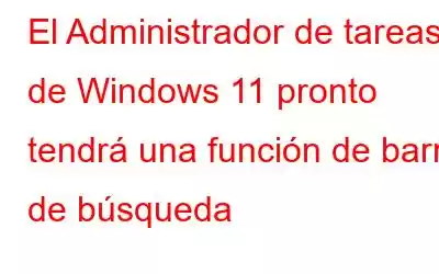 El Administrador de tareas de Windows 11 pronto tendrá una función de barra de búsqueda