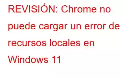 REVISIÓN: Chrome no puede cargar un error de recursos locales en Windows 11